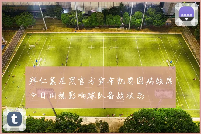 拜仁慕尼黑官方宣布凯恩因病缺席今日训练影响球队备战状态