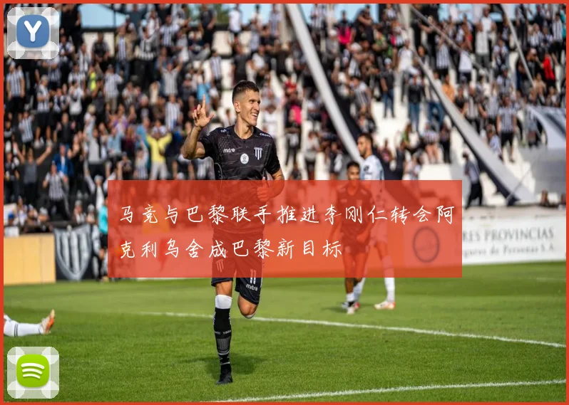 马竞与巴黎联手推进李刚仁转会阿克利乌舍成巴黎新目标