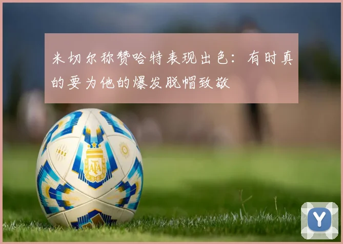 米切尔称赞哈特表现出色：有时真的要为他的爆发脱帽致敬
