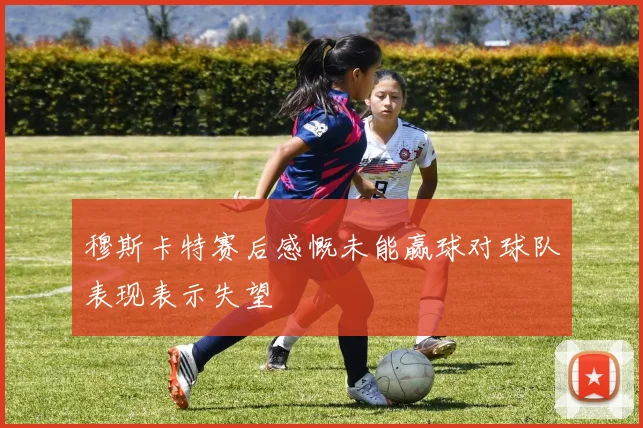 穆斯卡特赛后感慨未能赢球对球队表现表示失望