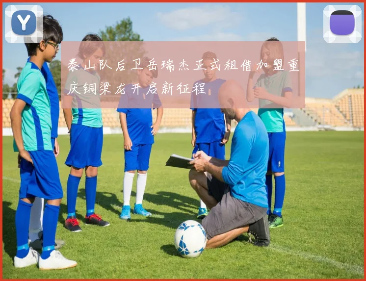 泰山队后卫岳瑞杰正式租借加盟重庆铜梁龙开启新征程