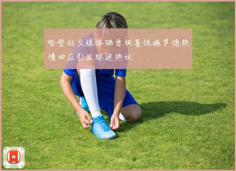 哈登社交媒体晒晋级喜悦施罗德热情回应引发球迷热议