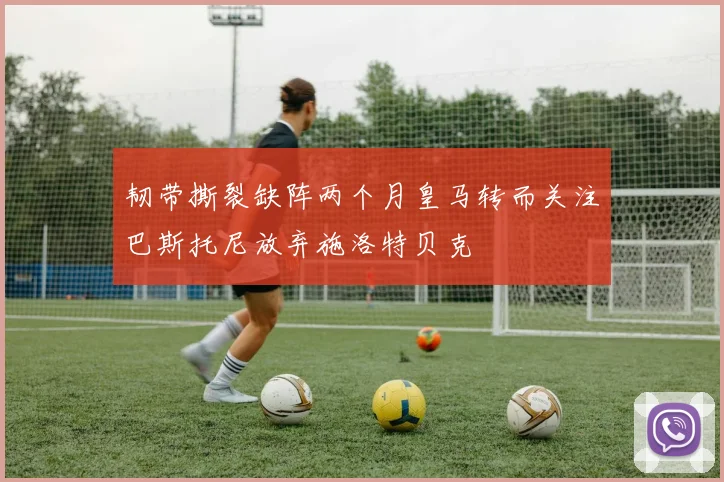 韧带撕裂缺阵两个月皇马转而关注巴斯托尼放弃施洛特贝克