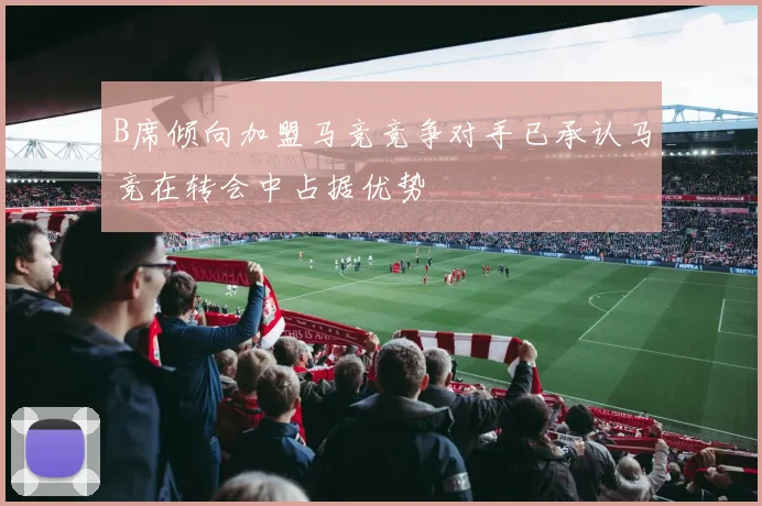 B席倾向加盟马竞竞争对手已承认马竞在转会中占据优势