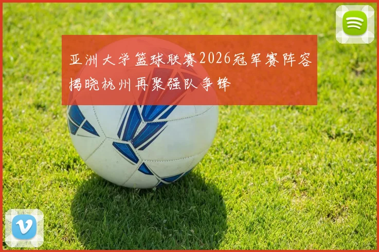 亚洲大学篮球联赛2026冠军赛阵容揭晓杭州再聚强队争锋
