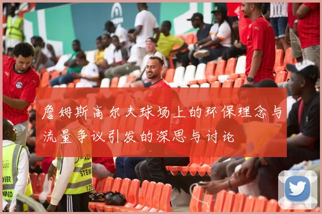 詹姆斯高尔夫球场上的环保理念与流量争议引发的深思与讨论
