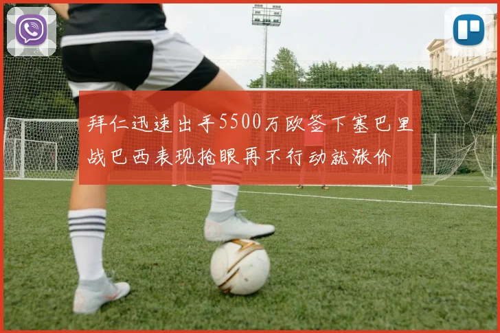拜仁迅速出手5500万欧签下塞巴里战巴西表现抢眼再不行动就涨价
