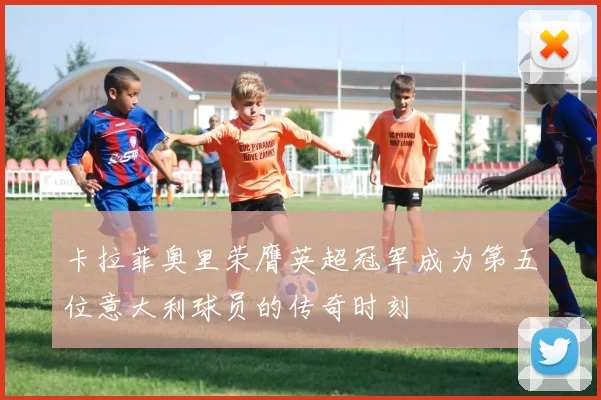 卡拉菲奥里荣膺英超冠军成为第五位意大利球员的传奇时刻