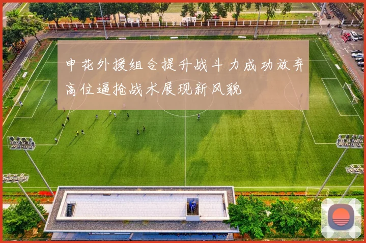 申花外援组合提升战斗力成功放弃高位逼抢战术展现新风貌