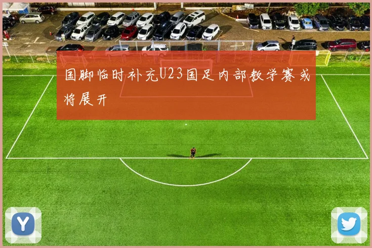 国脚临时补充U23国足内部教学赛或将展开