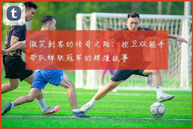 微笑刺客的传奇之路：控卫双能手带队蝉联冠军的辉煌故事