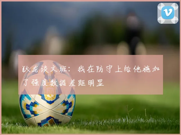 狄龙谈文班：我在防守上给他施加了强度数据差距明显