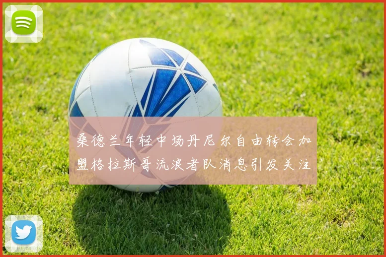 桑德兰年轻中场丹尼尔自由转会加盟格拉斯哥流浪者队消息引发关注