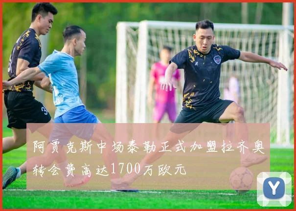 阿贾克斯中场泰勒正式加盟拉齐奥转会费高达1700万欧元