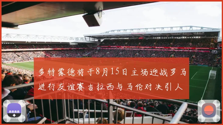 多特蒙德将于8月15日主场迎战罗马进行友谊赛吉拉西与马伦对决引人期待