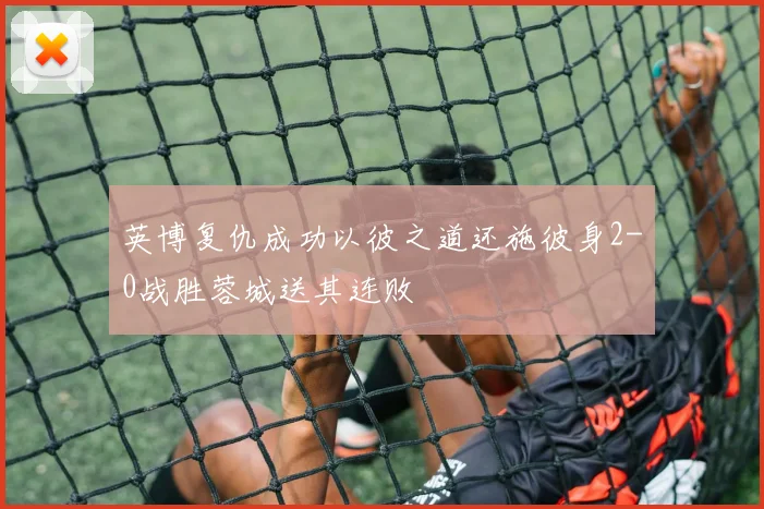 英博复仇成功以彼之道还施彼身2-0战胜蓉城送其连败