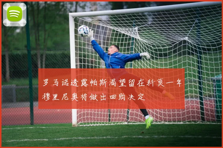 罗马诺透露帕斯渴望留在科莫一年穆里尼奥将做出回购决定