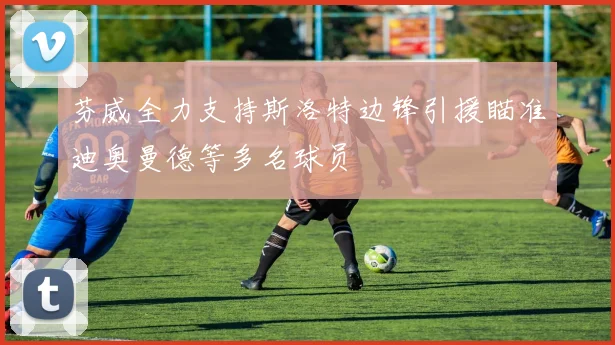 芬威全力支持斯洛特边锋引援瞄准迪奥曼德等多名球员