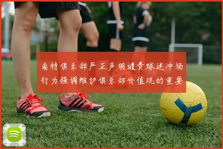 南特俱乐部严正声明谴责球迷冲场行为强调维护俱乐部价值观的重要性