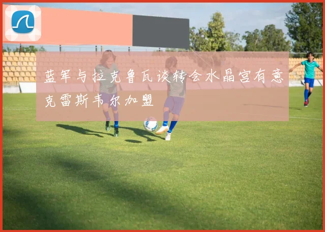 蓝军与拉克鲁瓦谈转会水晶宫有意克雷斯韦尔加盟