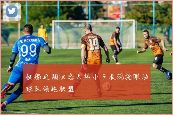 快船近期状态火热小卡表现抢眼助球队领跑联盟