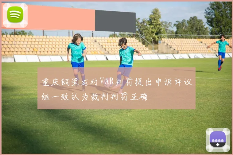 重庆铜梁龙对VAR判罚提出申诉评议组一致认为裁判判罚正确